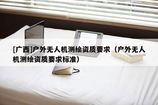 [廣西]戶外無人機測繪資質要求（戶外無人機測繪資質要求標準）
