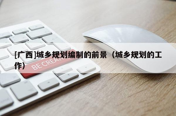 [廣西]城鄉(xiāng)規(guī)劃編制的前景（城鄉(xiāng)規(guī)劃的工作）