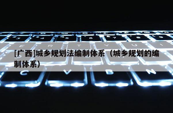 [廣西]城鄉規劃法編制體系（城鄉規劃的編制體系）