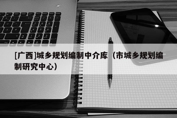 [廣西]城鄉規劃編制中介庫（市城鄉規劃編制研究中心）