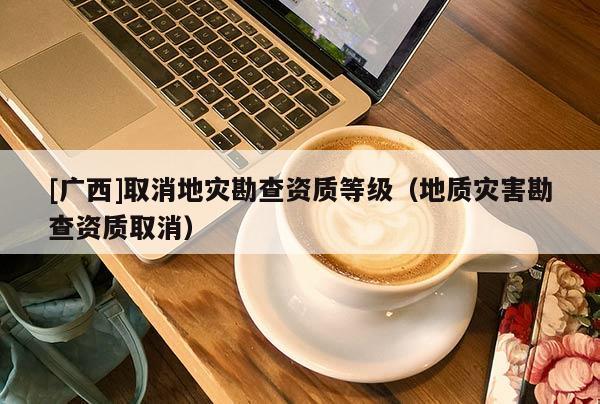 [廣西]取消地災勘查資質等級（地質災害勘查資質取消）