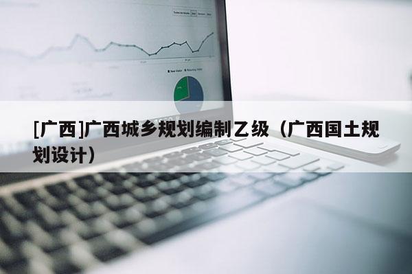 [廣西]廣西城鄉規劃編制乙級（廣西國土規劃設計）