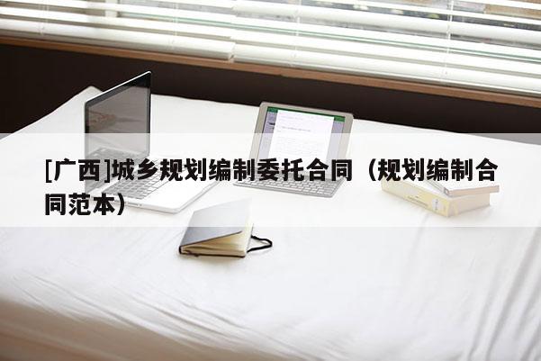 [廣西]城鄉規劃編制委托合同（規劃編制合同范本）