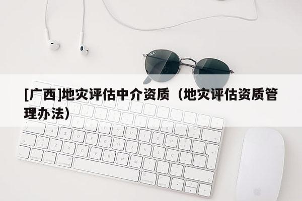 [廣西]地災評估中介資質（地災評估資質管理辦法）