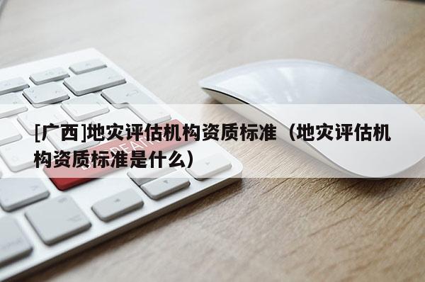 [廣西]地災評估機構資質標準（地災評估機構資質標準是什么）