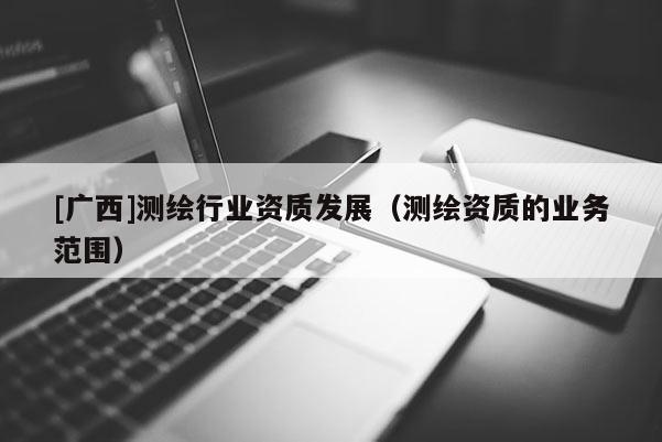[廣西]測繪行業資質發展（測繪資質的業務范圍）