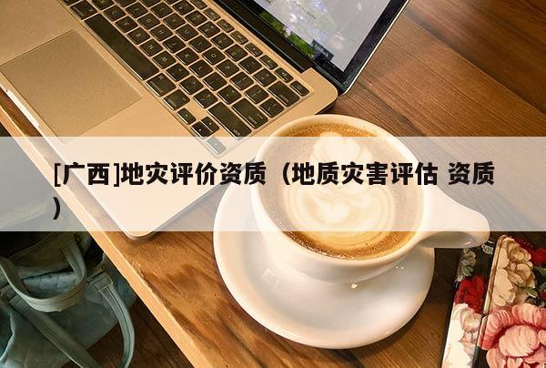 [廣西]地災評價資質（地質災害評估 資質）