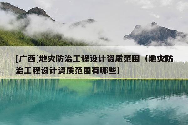 [廣西]地災防治工程設計資質范圍（地災防治工程設計資質范圍有哪些）