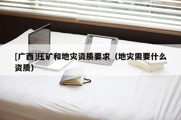 [廣西]壓礦和地災資質要求（地災需要什么資質）