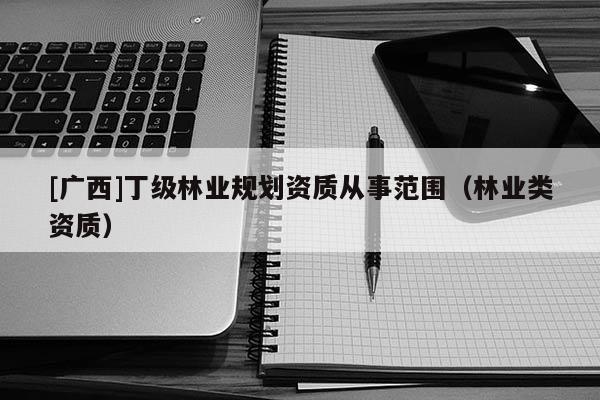[廣西]丁級林業規劃資質從事范圍（林業類資質）