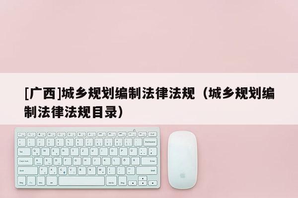 [廣西]城鄉規劃編制法律法規（城鄉規劃編制法律法規目錄）