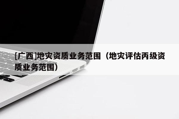 [廣西]地災資質業務范圍（地災評估丙級資質業務范圍）