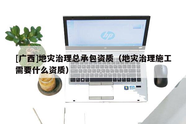 [廣西]地災治理總承包資質（地災治理施工需要什么資質）