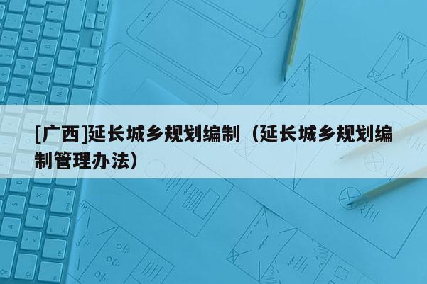 [廣西]延長城鄉規劃編制（延長城鄉規劃編制管理辦法）