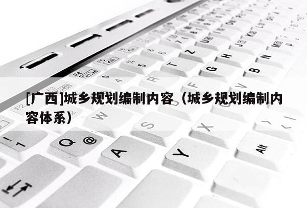 [廣西]城鄉規劃編制內容（城鄉規劃編制內容體系）