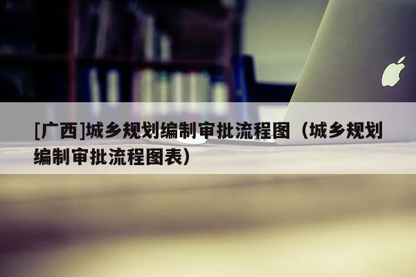 [廣西]城鄉規劃編制審批流程圖（城鄉規劃編制審批流程圖表）