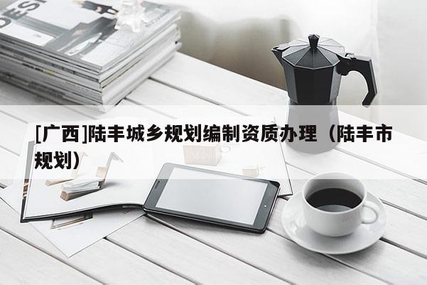 [廣西]陸豐城鄉規劃編制資質辦理（陸豐市規劃）