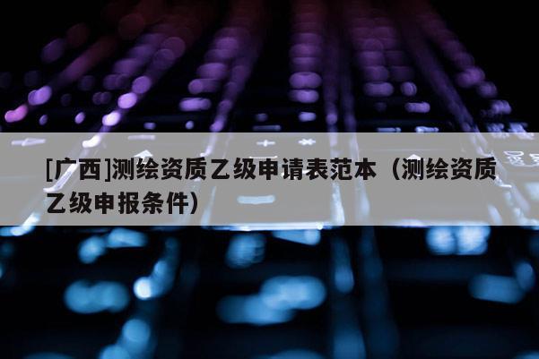[廣西]測繪資質乙級申請表范本（測繪資質乙級申報條件）