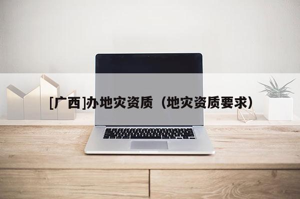 [廣西]辦地災資質（地災資質要求）