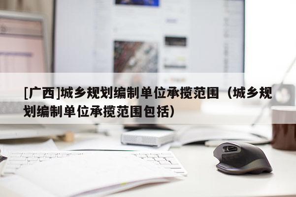 [廣西]城鄉規劃編制單位承攬范圍（城鄉規劃編制單位承攬范圍包括）