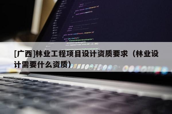 [廣西]林業工程項目設計資質要求（林業設計需要什么資質）