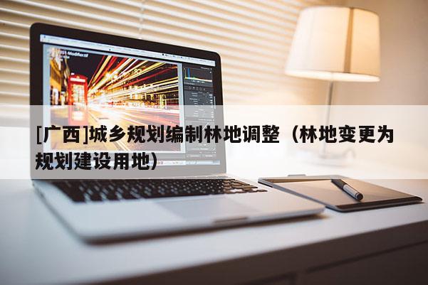 [廣西]城鄉(xiāng)規(guī)劃編制林地調(diào)整（林地變更為規(guī)劃建設用地）
