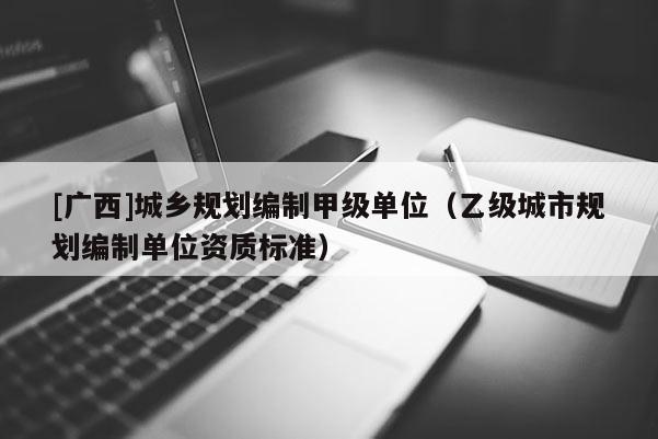 [廣西]城鄉(xiāng)規(guī)劃編制甲級(jí)單位（乙級(jí)城市規(guī)劃編制單位資質(zhì)標(biāo)準(zhǔn)）