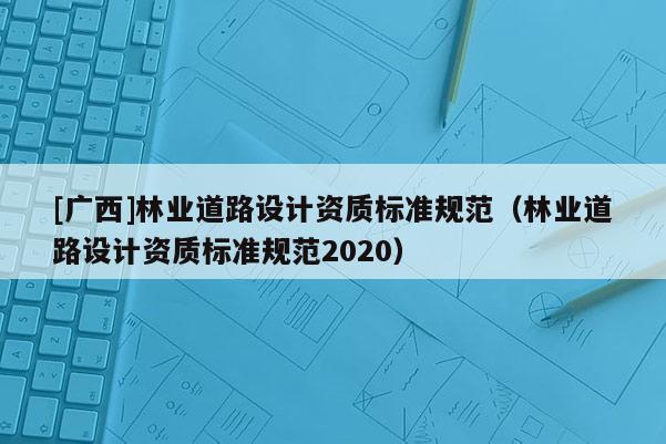 [廣西]林業道路設計資質標準規范（林業道路設計資質標準規范2020）