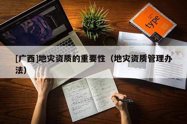 [廣西]地災(zāi)資質(zhì)的重要性（地災(zāi)資質(zhì)管理辦法）