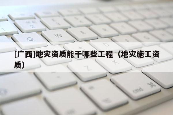 [廣西]地災資質能干哪些工程（地災施工資質）