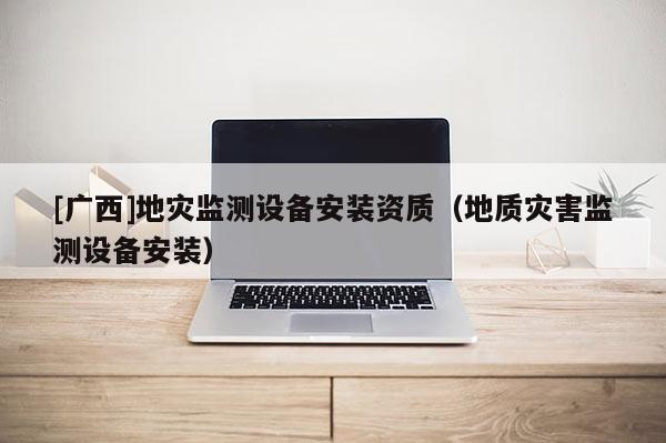 [廣西]地災監測設備安裝資質（地質災害監測設備安裝）