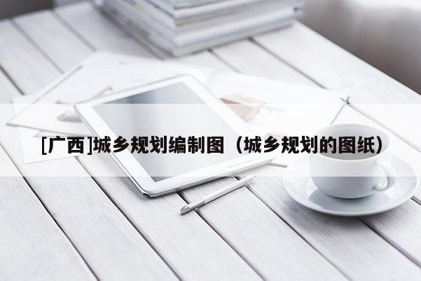 [廣西]城鄉規劃編制圖（城鄉規劃的圖紙）