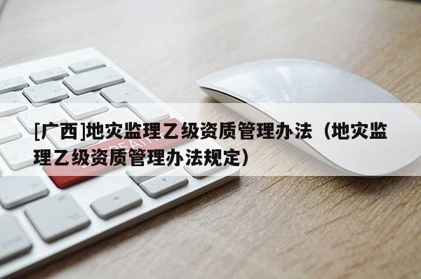 [廣西]地災(zāi)監(jiān)理乙級(jí)資質(zhì)管理辦法（地災(zāi)監(jiān)理乙級(jí)資質(zhì)管理辦法規(guī)定）