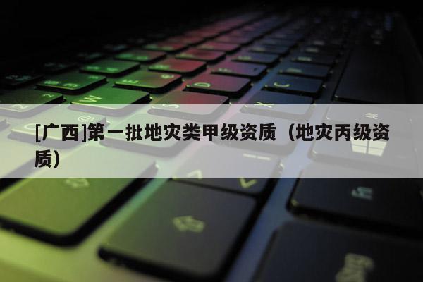 [廣西]第一批地災類甲級資質（地災丙級資質）