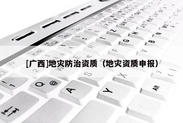 [廣西]地災(zāi)防治資質(zhì)（地災(zāi)資質(zhì)申報）