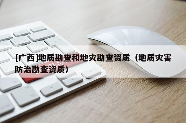 [廣西]地質勘查和地災勘查資質（地質災害防治勘查資質）