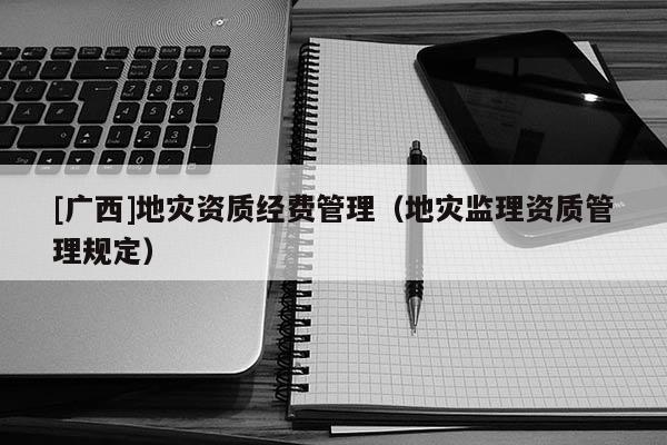 [廣西]地災(zāi)資質(zhì)經(jīng)費(fèi)管理（地災(zāi)監(jiān)理資質(zhì)管理規(guī)定）