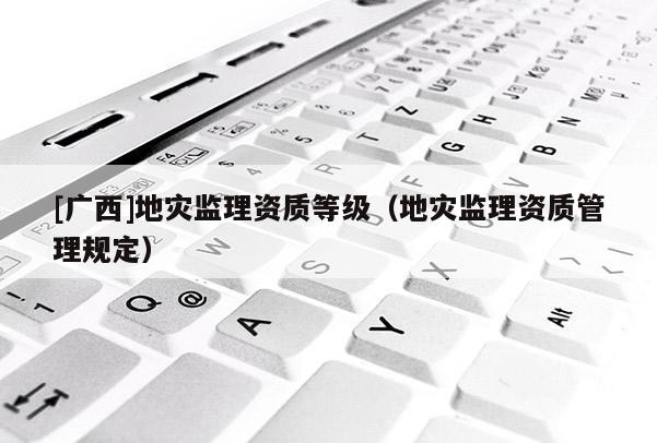 [廣西]地災監理資質等級（地災監理資質管理規定）