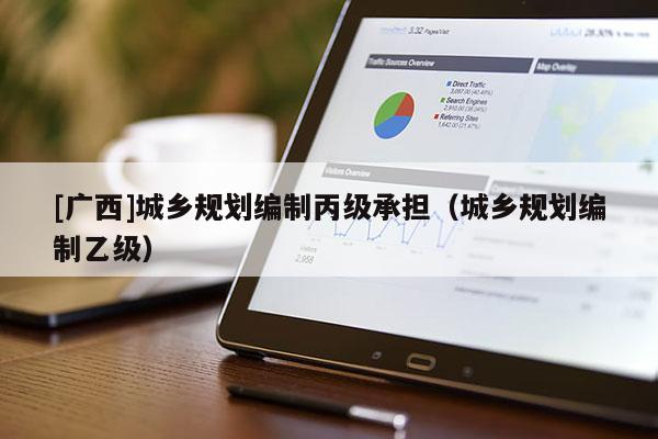 [廣西]城鄉規劃編制丙級承擔（城鄉規劃編制乙級）