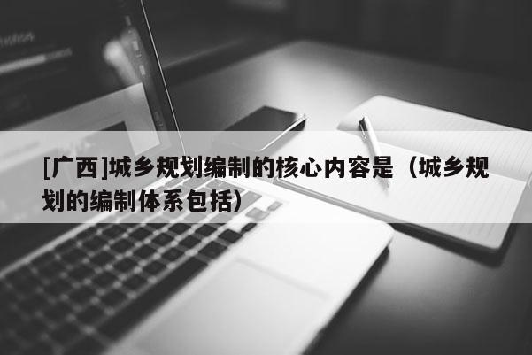 [廣西]城鄉規劃編制的核心內容是（城鄉規劃的編制體系包括）