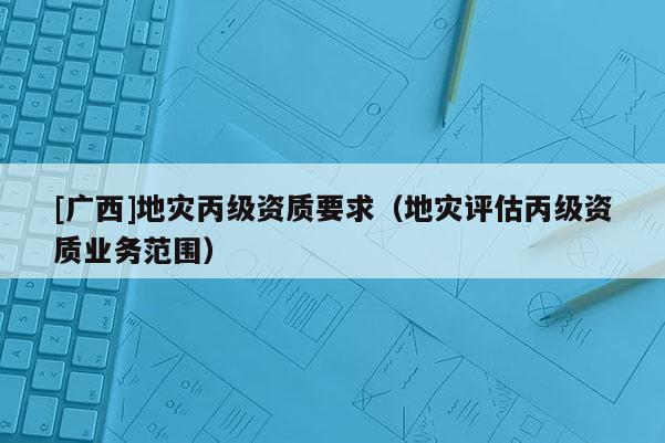 [廣西]地災丙級資質要求（地災評估丙級資質業務范圍）