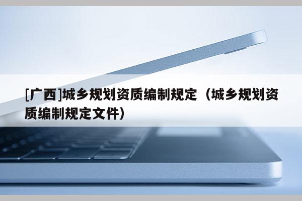[廣西]城鄉規劃資質編制規定（城鄉規劃資質編制規定文件）