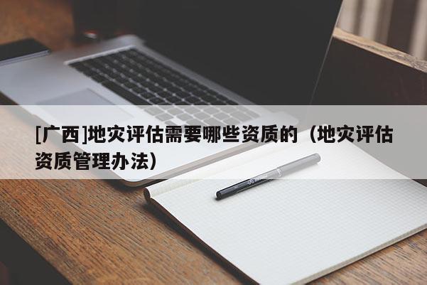 [廣西]地災評估需要哪些資質的（地災評估資質管理辦法）