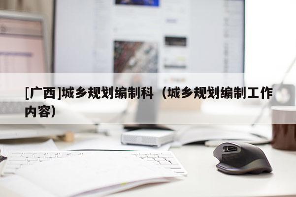 [廣西]城鄉規劃編制科（城鄉規劃編制工作內容）