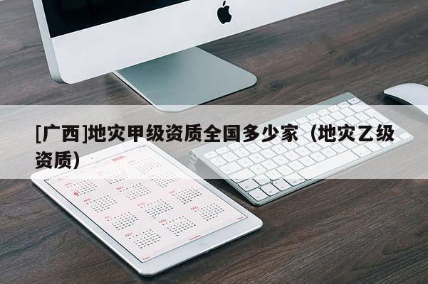 [廣西]地災甲級資質全國多少家（地災乙級資質）