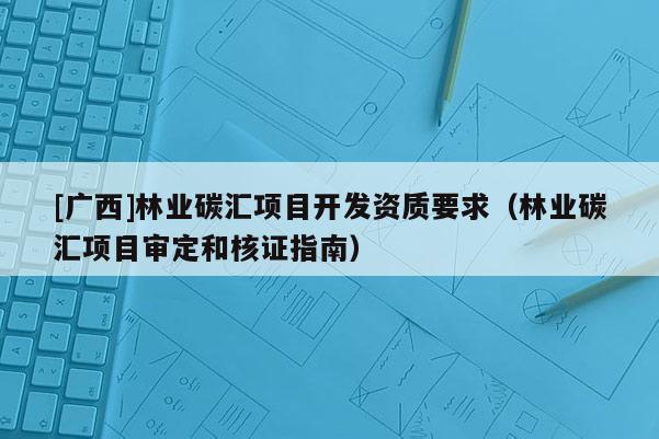 [廣西]林業碳匯項目開發資質要求（林業碳匯項目審定和核證指南）