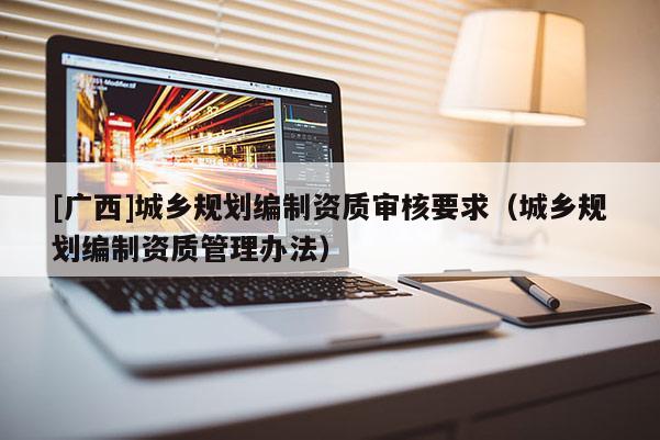 [廣西]城鄉規劃編制資質審核要求（城鄉規劃編制資質管理辦法）