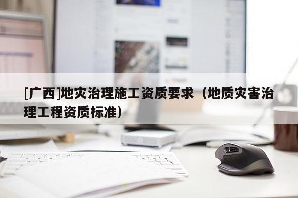 [廣西]地災治理施工資質要求（地質災害治理工程資質標準）