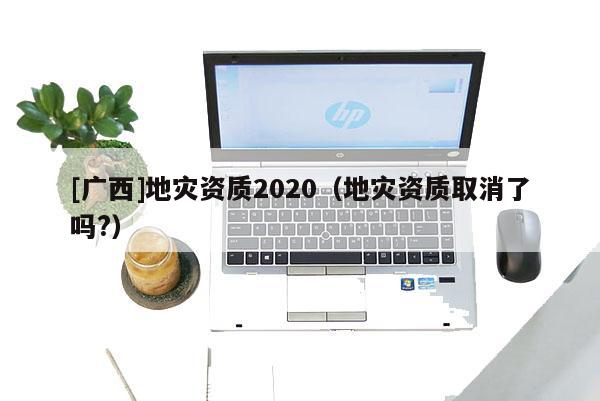 [廣西]地災資質2020（地災資質取消了嗎?）