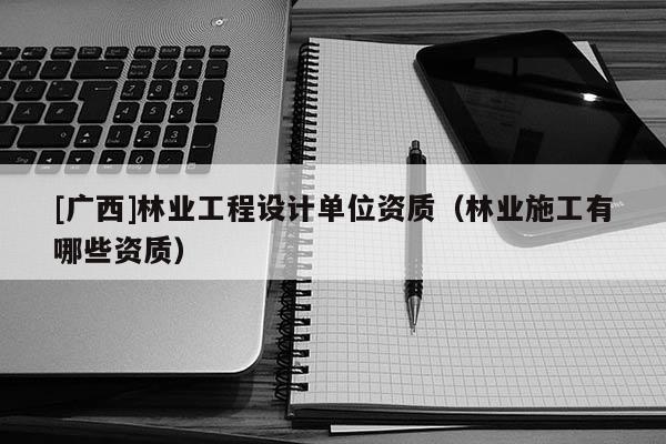 [廣西]林業工程設計單位資質（林業施工有哪些資質）